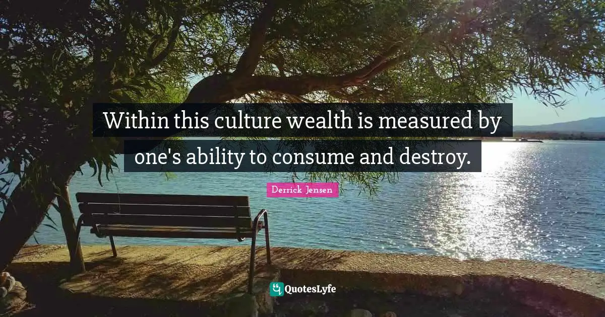 Within this culture wealth is measured by one's ability to consume and destroy.
