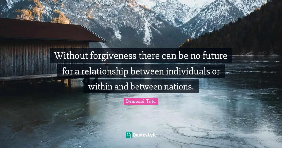 Without forgiveness there can be no future for a relationship between individuals or within and between nations.