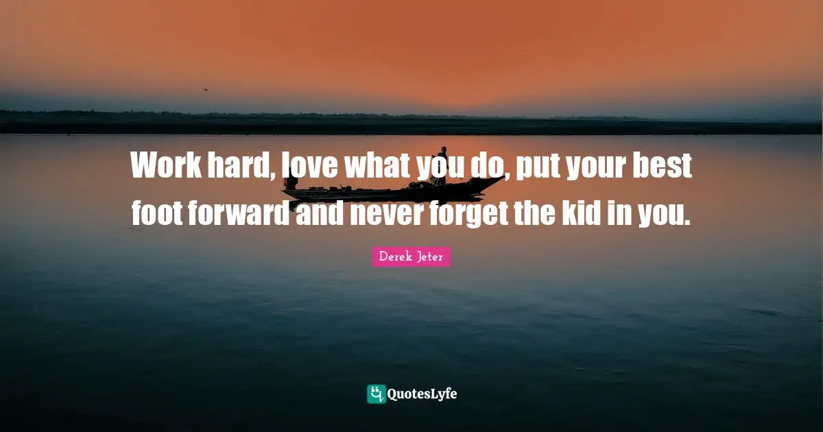 Derek Jeter Quotes: "Work hard, love what you do, put your best foot forward and never forget the kid in you."