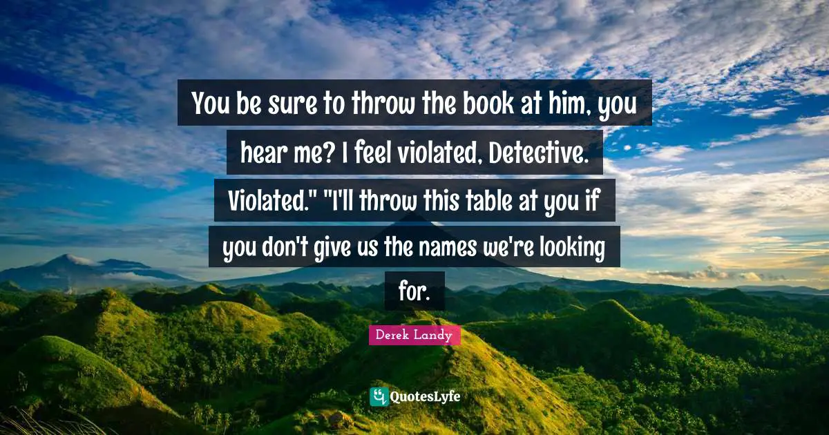 You be sure to throw the book at him, you hear me? I feel violated, Detective. Violated." "I'll throw this table at you if you don't give us the names we're looking for.