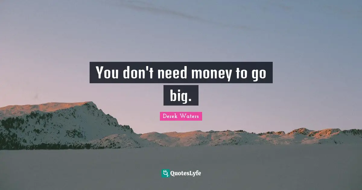 Derek Waters Quotes: "You don't need money to go big."