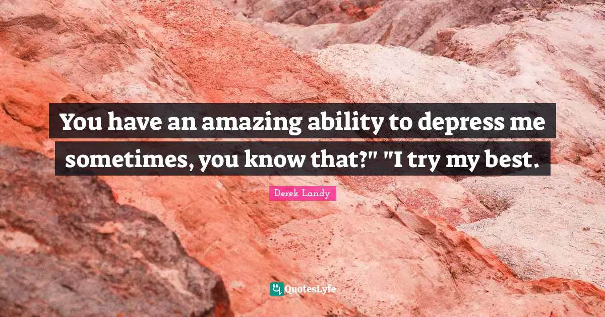 You have an amazing ability to depress me sometimes, you know that?" "I try my best.