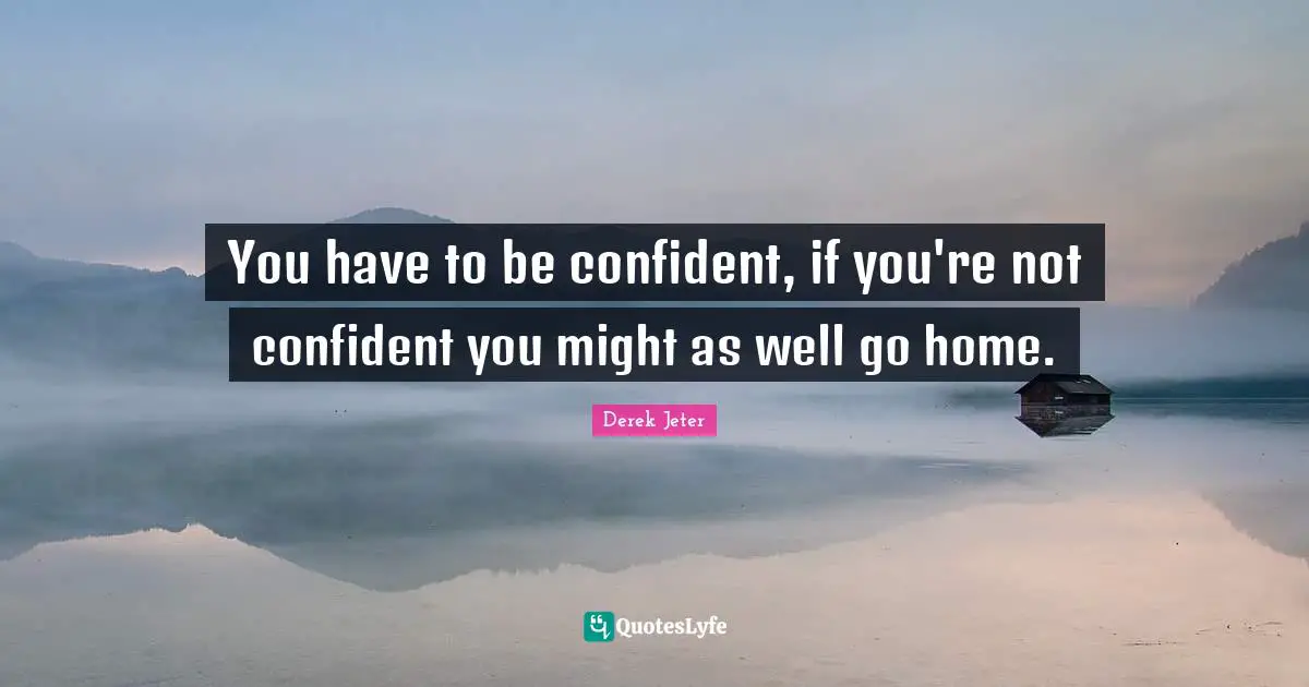 Be Confident Quotes: "You have to be confident, if you're not confident you might as well go home."