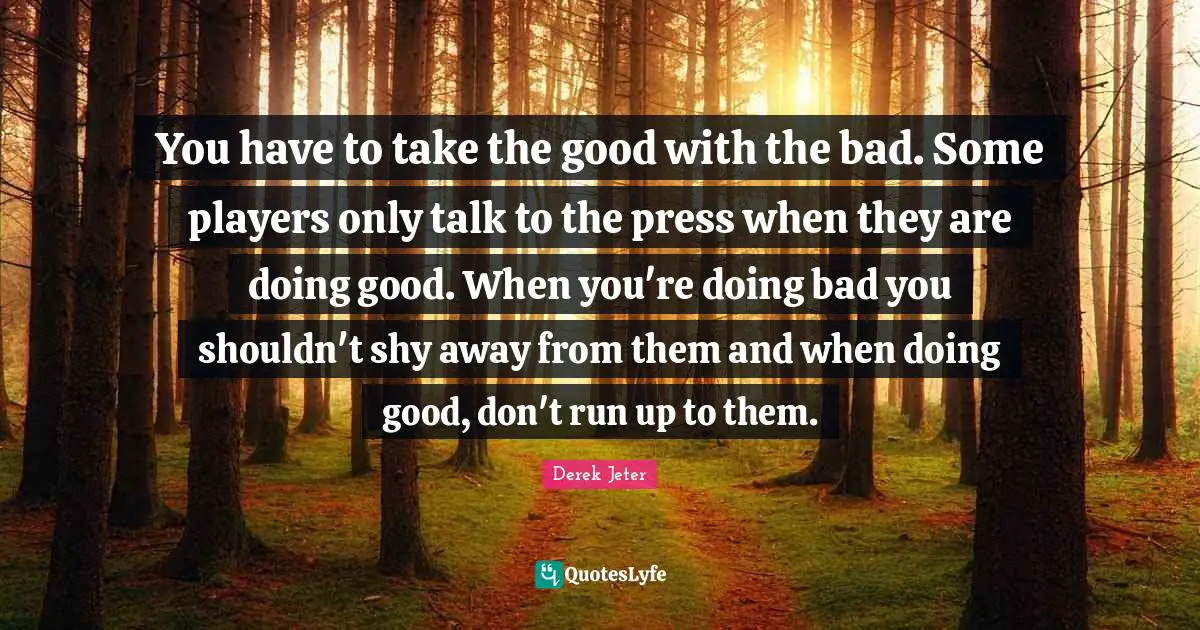 You have to take the good with the bad. Some players only talk to the press when they are doing good. When you're doing bad you shouldn't shy away from them and when doing good, don't run up to them.