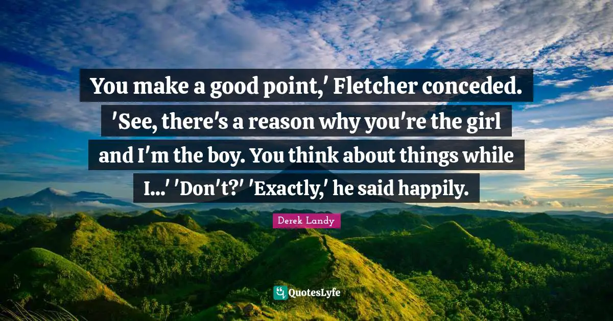 You make a good point,' Fletcher conceded. 'See, there's a reason why you're the girl and I'm the boy. You think about things while I...' 'Don't?' 'Exactly,' he said happily.