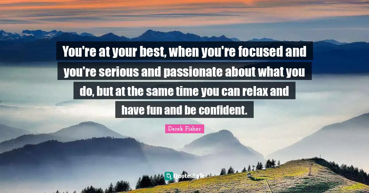 Be Confident Quotes: "You're at your best, when you're focused and you're serious and passionate about what you do, but at the same time you can relax and have fun and be confident."