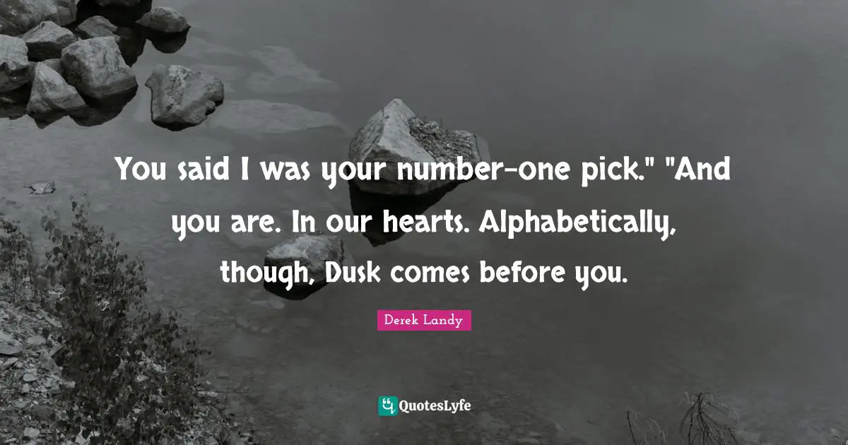 You said I was your number-one pick." "And you are. In our hearts. Alphabetically, though, Dusk comes before you.