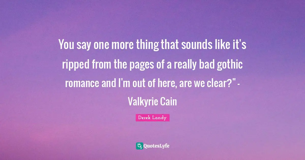 You say one more thing that sounds like it's ripped from the pages of a really bad gothic romance and I'm out of here, are we clear?" - Valkyrie Cain