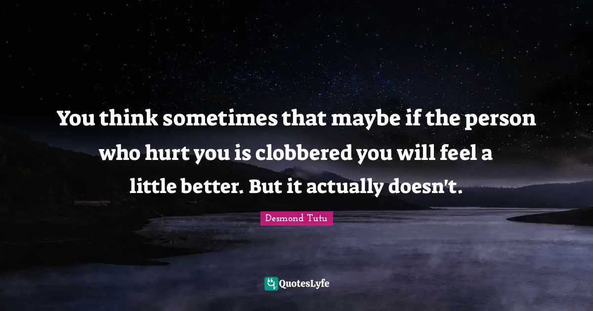 You think sometimes that maybe if the person who hurt you is clobbered you will feel a little better. But it actually doesn't.