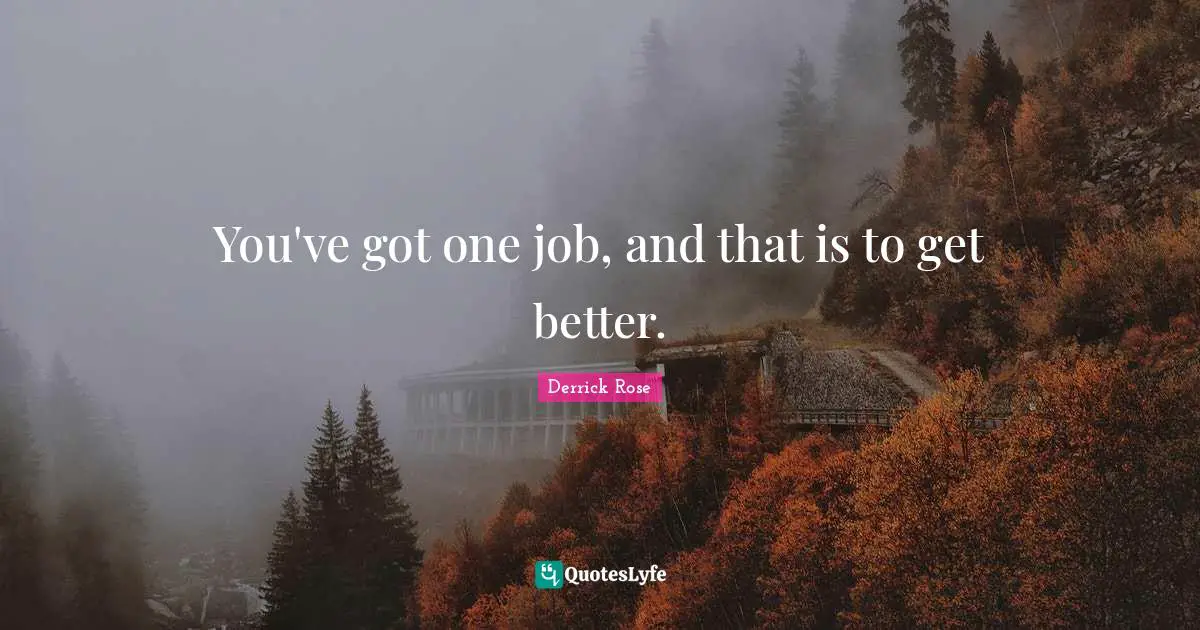 You've got one job, and that is to get better.