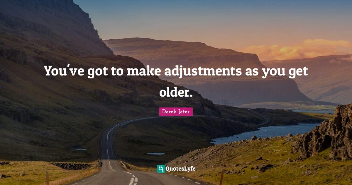You've got to make adjustments as you get older.... Quote by Derek
