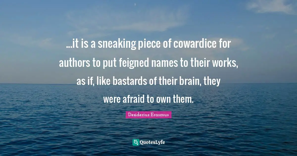 ...it is a sneaking piece of cowardice for authors to put feigned names to their works, as if, like bastards of their brain, they were afraid to own them.
