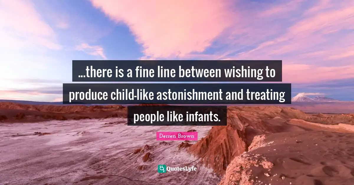 ...there is a fine line between wishing to produce child-like astonishment and treating people like infants.