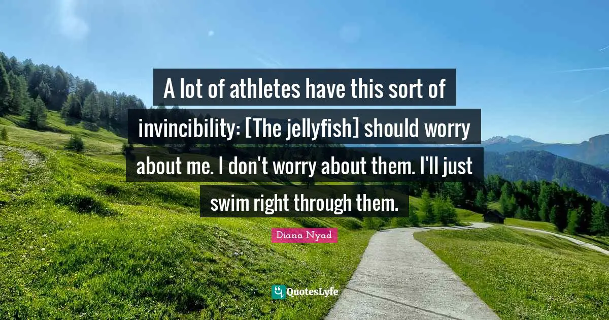 Diana Nyad Quotes: "A lot of athletes have this sort of invincibility: [The jellyfish] should worry about me. I don't worry about them. I'll just swim right through them."