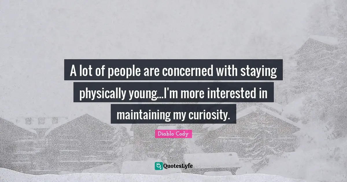 A lot of people are concerned with staying physically young...I'm more interested in maintaining my curiosity.