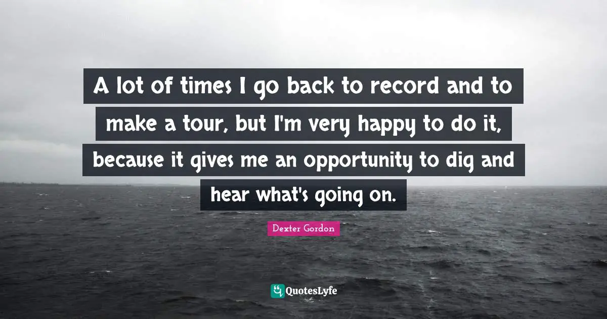 A lot of times I go back to record and to make a tour, but I'm very happy to do it, because it gives me an opportunity to dig and hear what's going on.