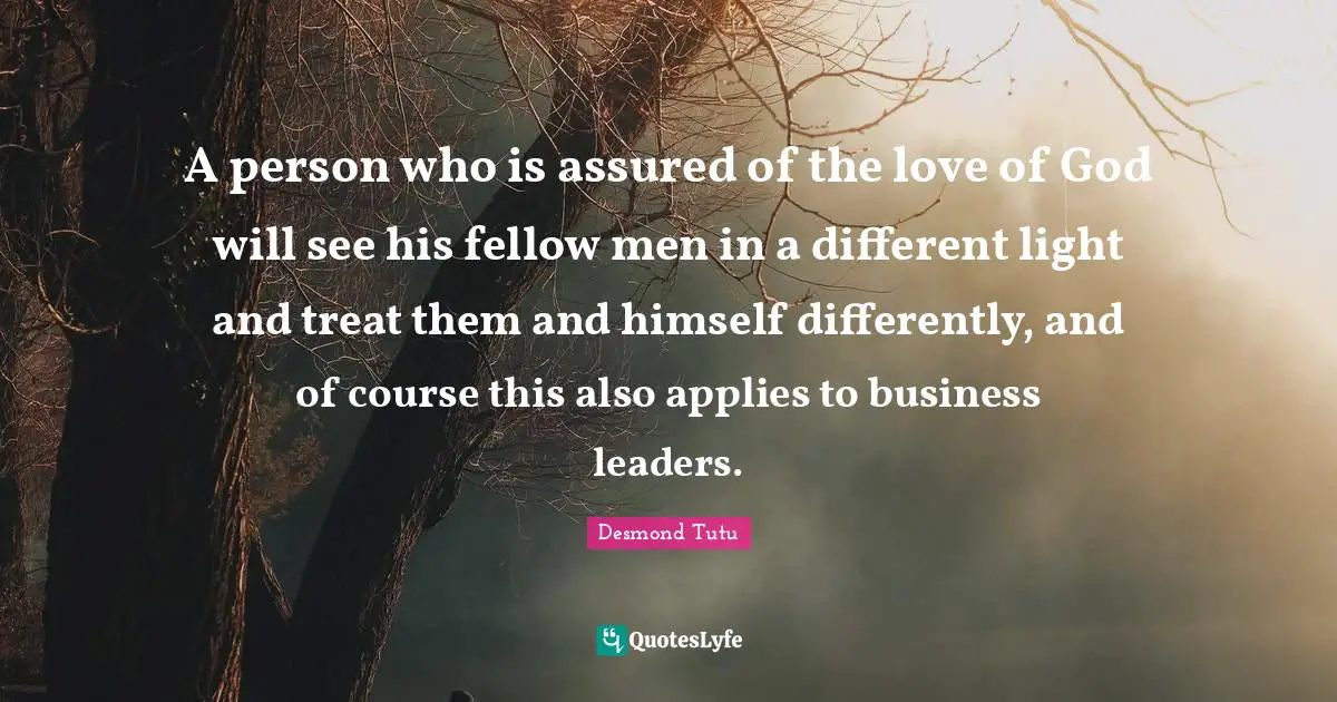 A person who is assured of the love of God will see his fellow men in a different light and treat them and himself differently, and of course this also applies to business leaders.