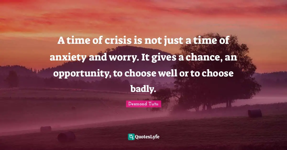 A time of crisis is not just a time of anxiety and worry. It gives a chance, an opportunity, to choose well or to choose badly.