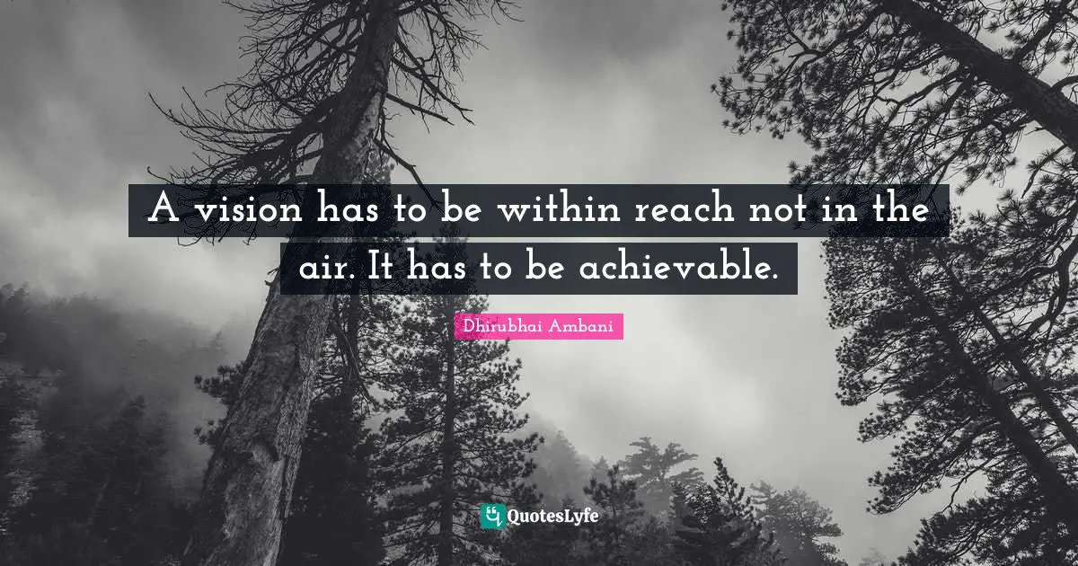 A vision has to be within reach not in the air. It has to be achievable.