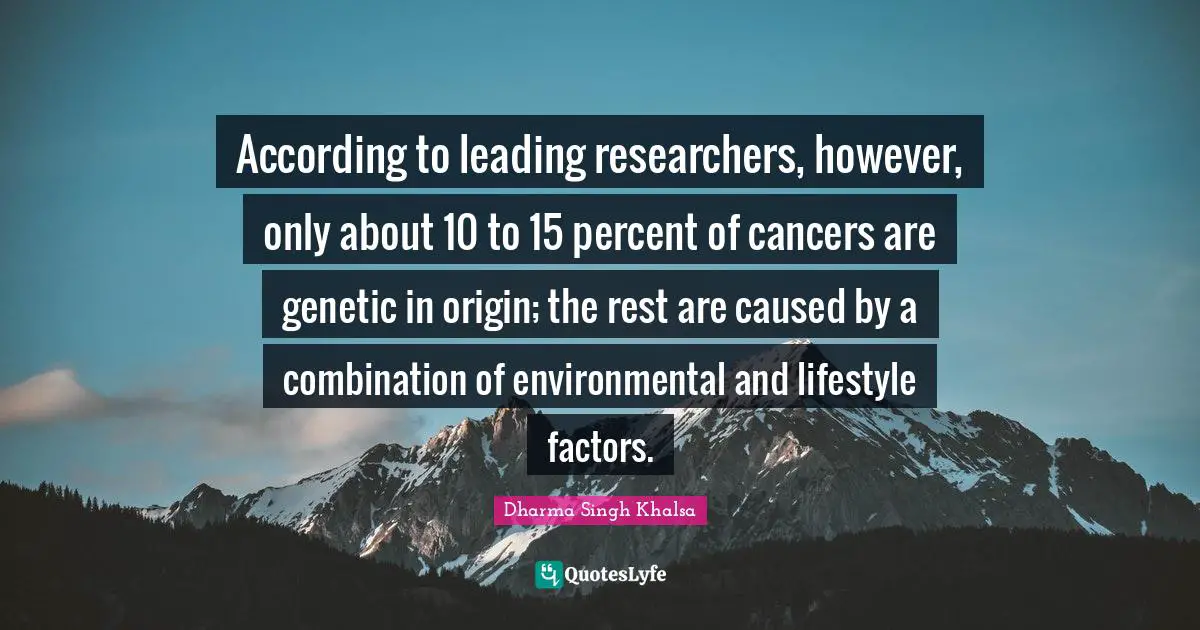 According to leading researchers, however, only about 10 to 15 percent of cancers are genetic in origin; the rest are caused by a combination of environmental and lifestyle factors.