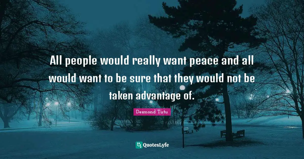 All people would really want peace and all would want to be sure that they would not be taken advantage of.