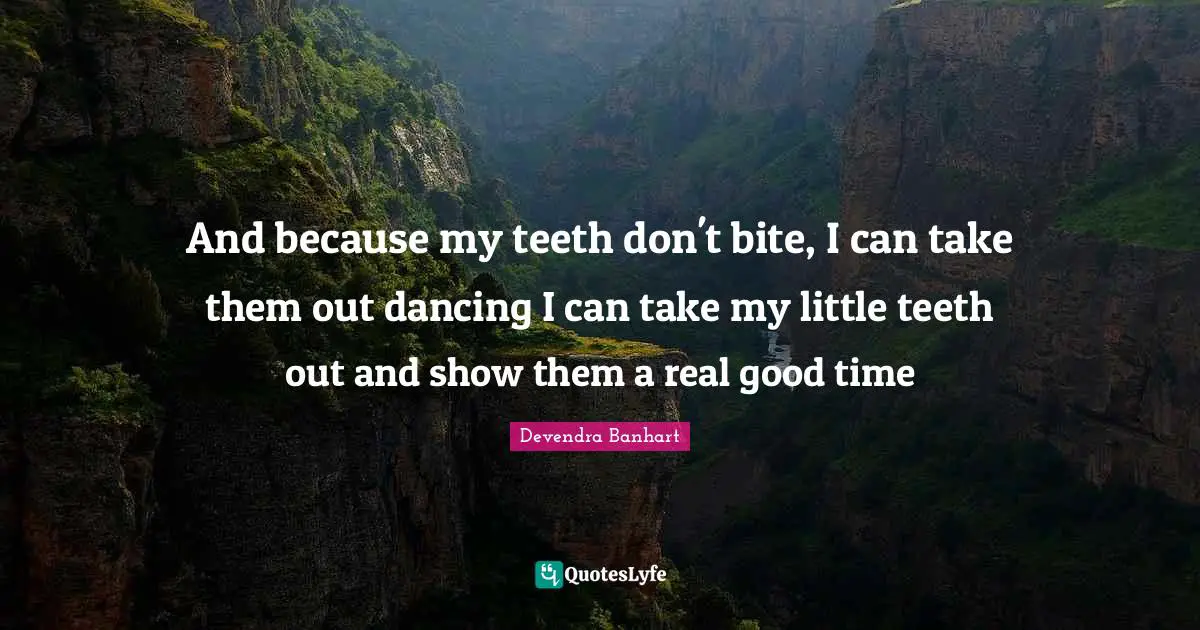 And because my teeth don't bite, I can take them out dancing I can take my little teeth out and show them a real good time