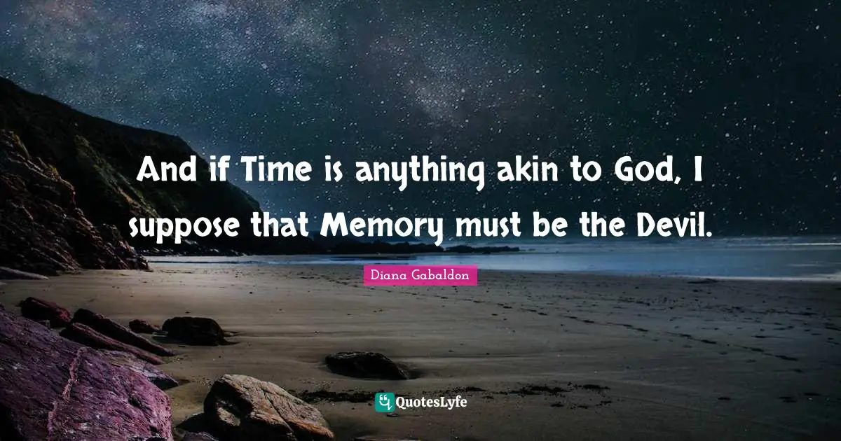 And if Time is anything akin to God, I suppose that Memory must be the Devil.