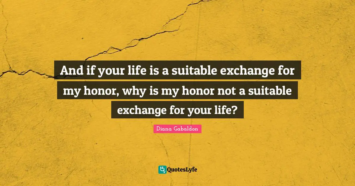 And if your life is a suitable exchange for my honor, why is my honor not a suitable exchange for your life?