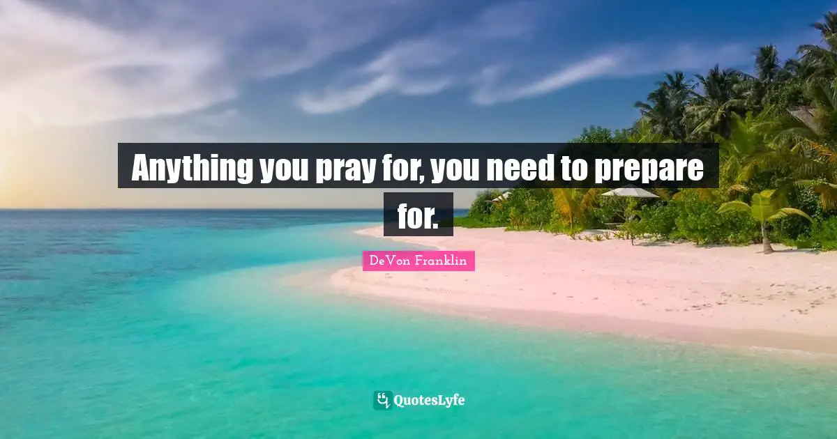 Anything you pray for, you need to prepare for.