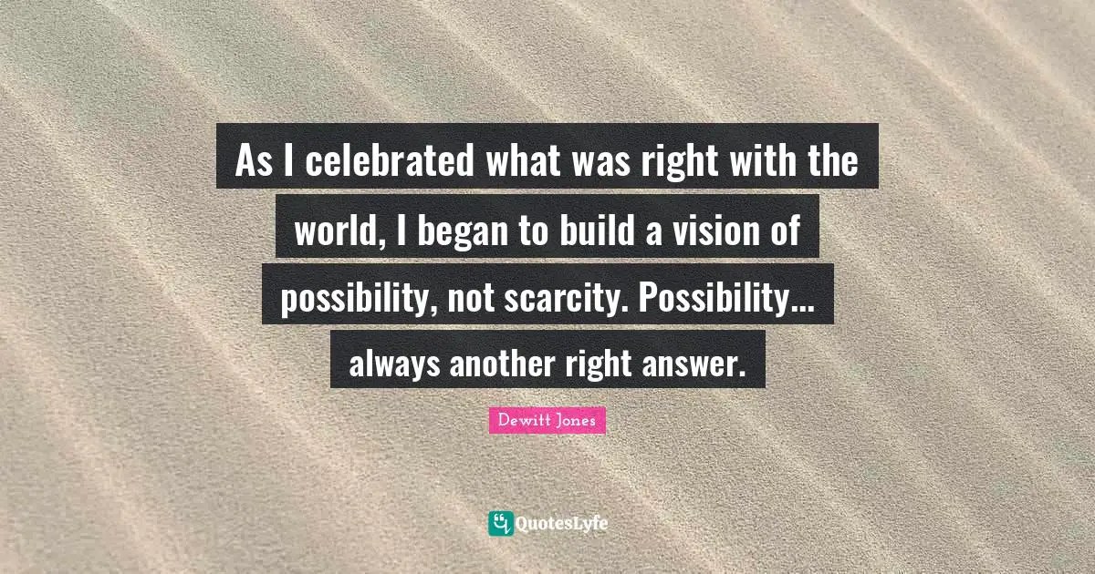 As I celebrated what was right with the world, I began to build a vision of possibility, not scarcity. Possibility... always another right answer.
