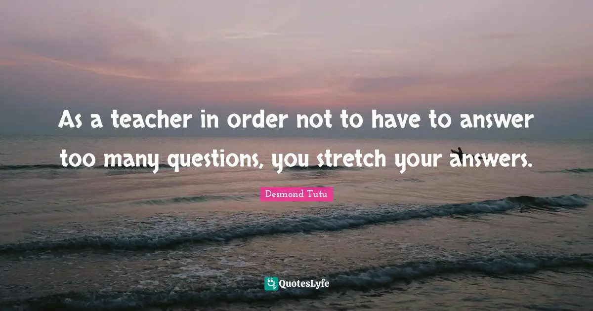 As a teacher in order not to have to answer too many questions, you stretch your answers.