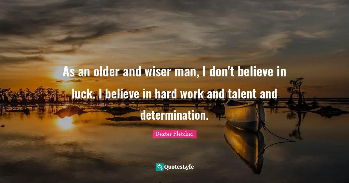 As an older and wiser man, I don't believe in luck. I believe in hard work and talent and determination.