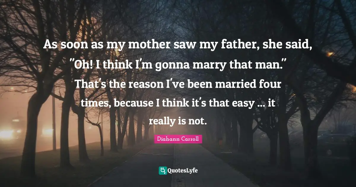 As soon as my mother saw my father, she said, "Oh! I think I'm gonna marry that man." That's the reason I've been married four times, because I think it's that easy ... it really is not.