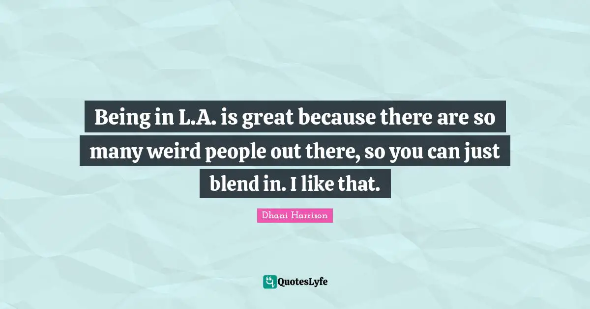 Being in L.A. is great because there are so many weird people out there, so you can just blend in. I like that.
