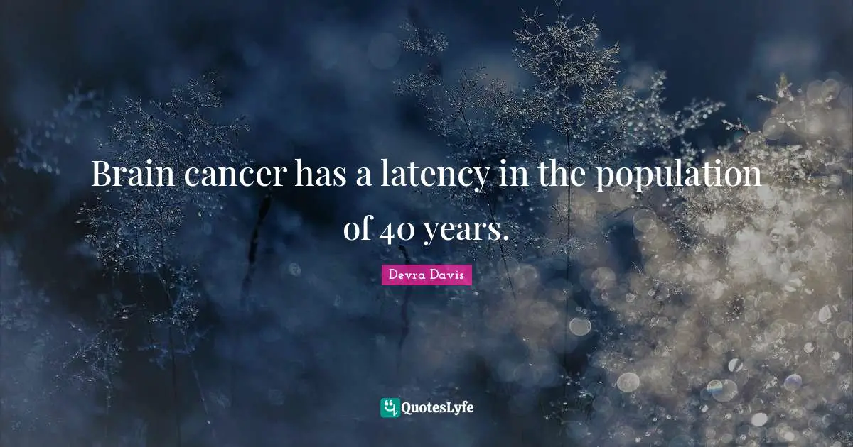 Brain cancer has a latency in the population of 40 years.