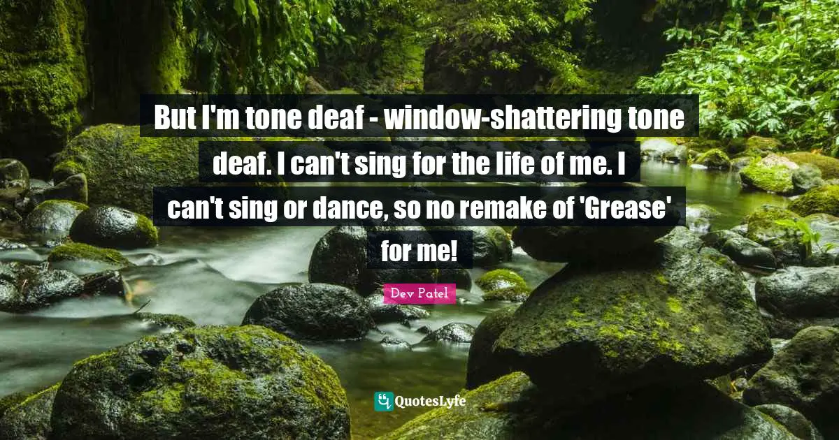 But I'm tone deaf - window-shattering tone deaf. I can't sing for the life of me. I can't sing or dance, so no remake of 'Grease' for me!