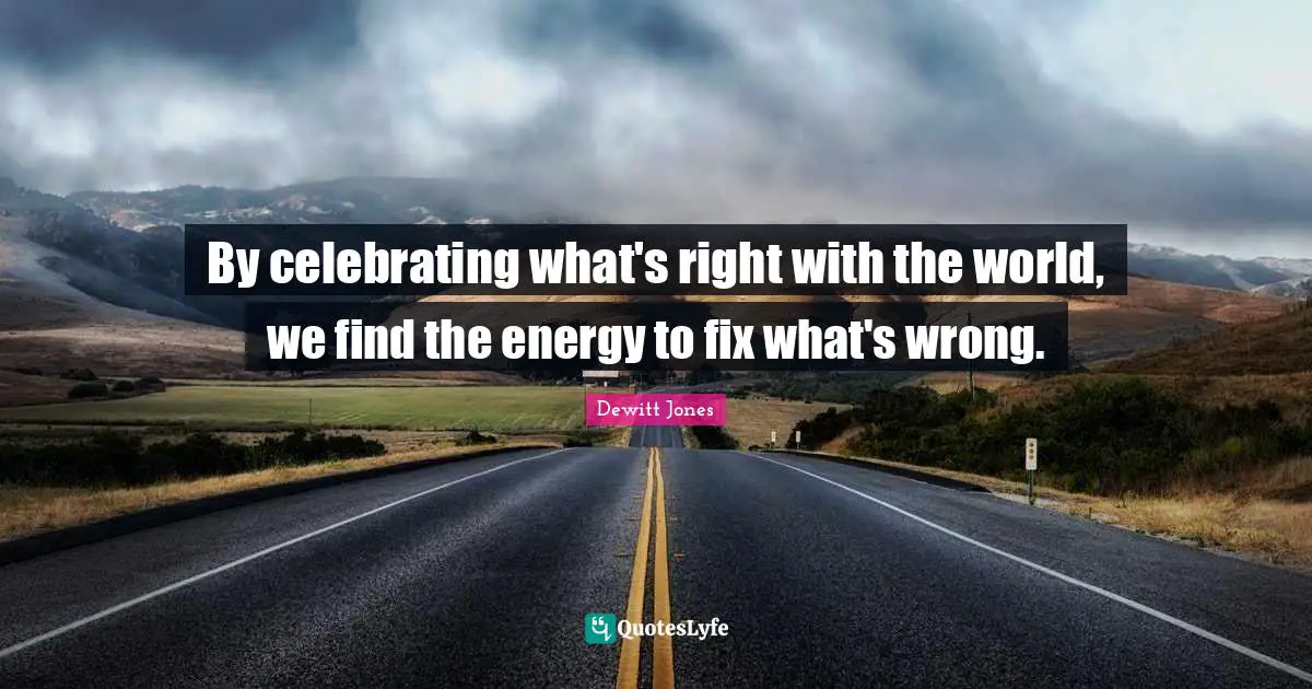 Dewitt Jones Quotes: By celebrating what's right with the world, we find the energy to fix what's wrong.