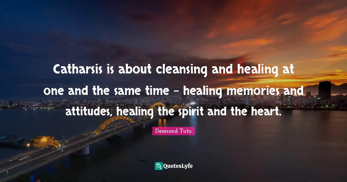 Catharsis is about cleansing and healing at one and the same time - healing memories and attitudes, healing the spirit and the heart.