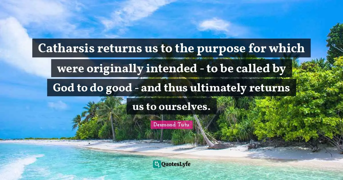 Catharsis returns us to the purpose for which were originally intended - to be called by God to do good - and thus ultimately returns us to ourselves.