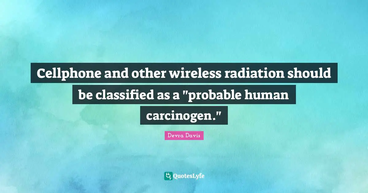 Radiation Quotes: "Cellphone and other wireless radiation should be classified as a "probable human carcinogen.""