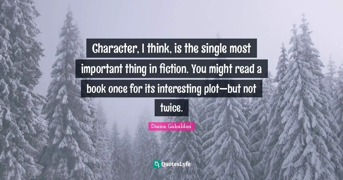 Character, I think, is the single most important thing in fiction. You might read a book once for its interesting plot—but not twice.
