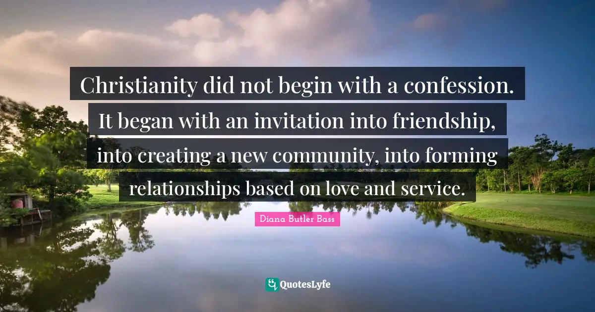 Confession Quotes: "Christianity did not begin with a confession. It began with an invitation into friendship, into creating a new community, into forming relationships based on love and service."
