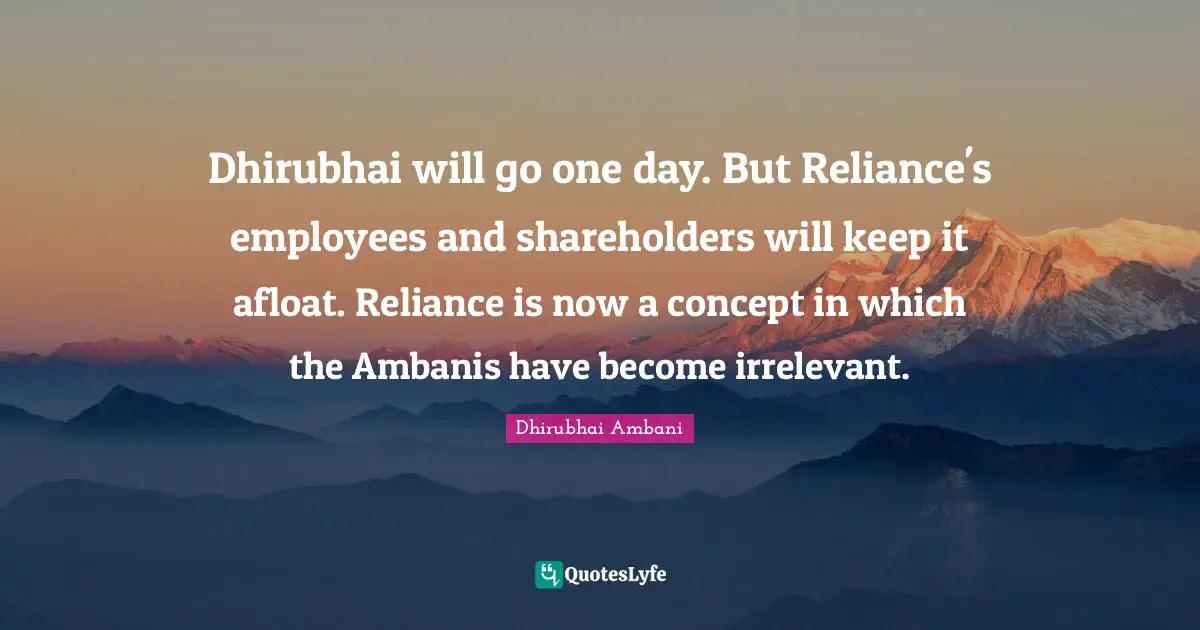 Dhirubhai will go one day. But Reliance's employees and shareholders will keep it afloat. Reliance is now a concept in which the Ambanis have become irrelevant.