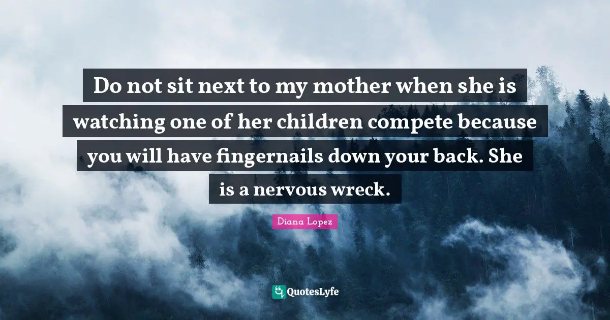 Wrecks Quotes: "Do not sit next to my mother when she is watching one of her children compete because you will have fingernails down your back. She is a nervous wreck."