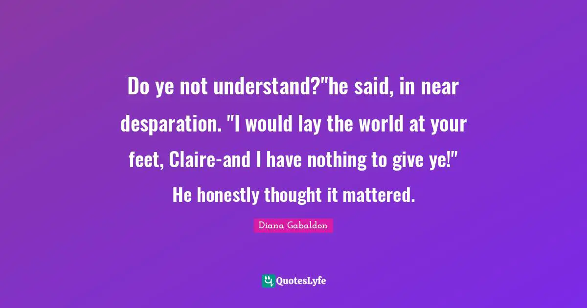 Do ye not understand?"he said, in near desparation. "I would lay the world at your feet, Claire-and I have nothing to give ye!" He honestly thought it mattered.