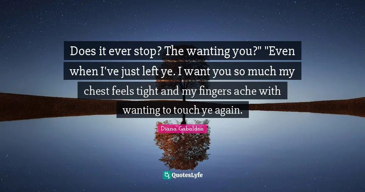 I Want You Quotes: "Does it ever stop? The wanting you?" "Even when I've just left ye. I want you so much my chest feels tight and my fingers ache with wanting to touch ye again."