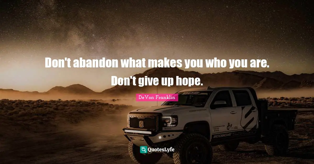 Don't abandon what makes you who you are. Don't give up hope.