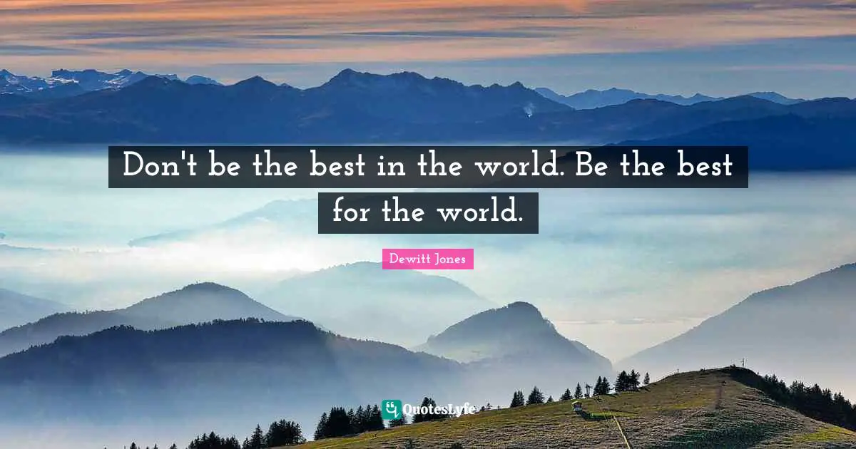 Dewitt Jones Quotes: Don't be the best in the world. Be the best for the world.