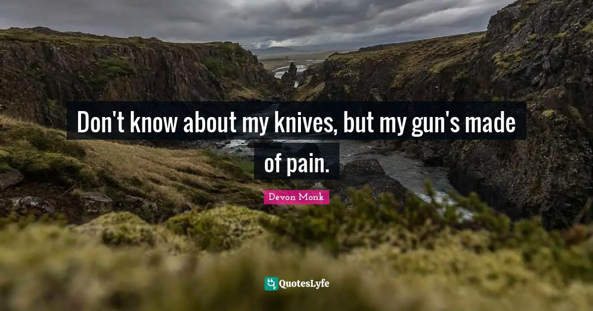 Don't know about my knives, but my gun's made of pain.