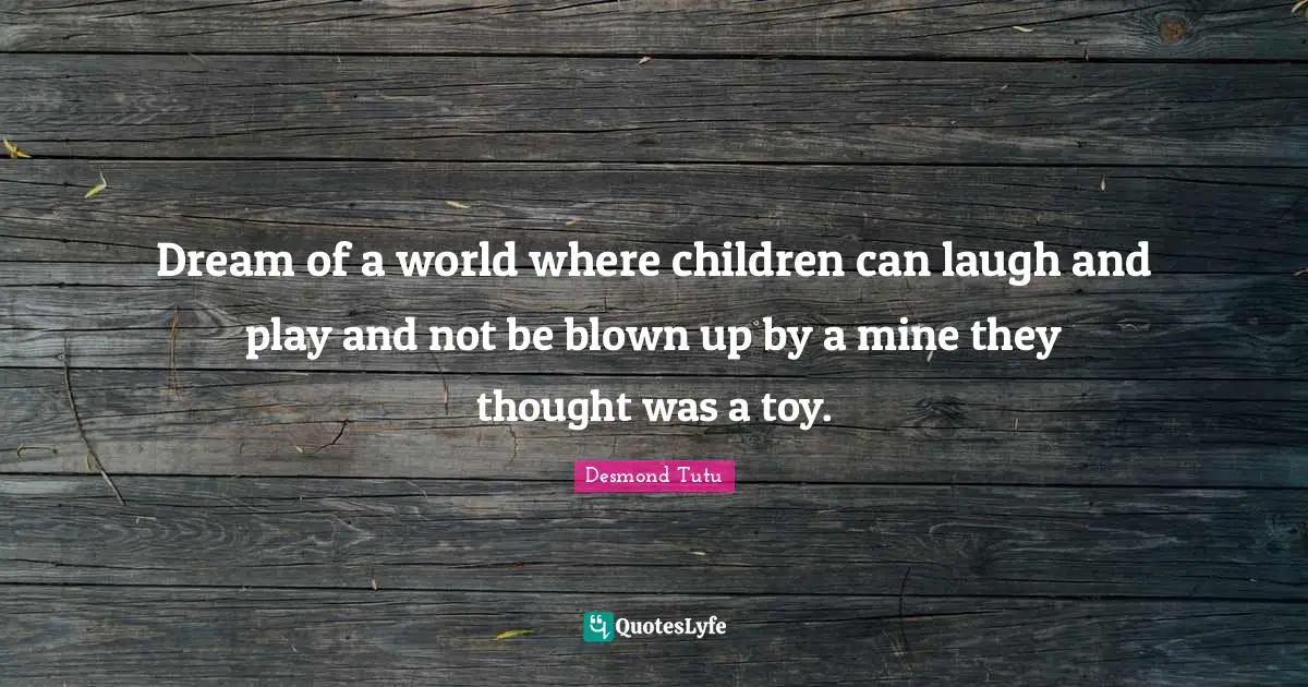 Dream of a world where children can laugh and play and not be blown up by a mine they thought was a toy.